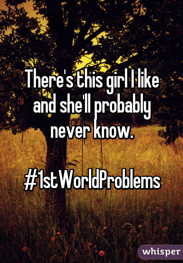 There's this girl I like and she'll probably never know.

#1stWorldProblems