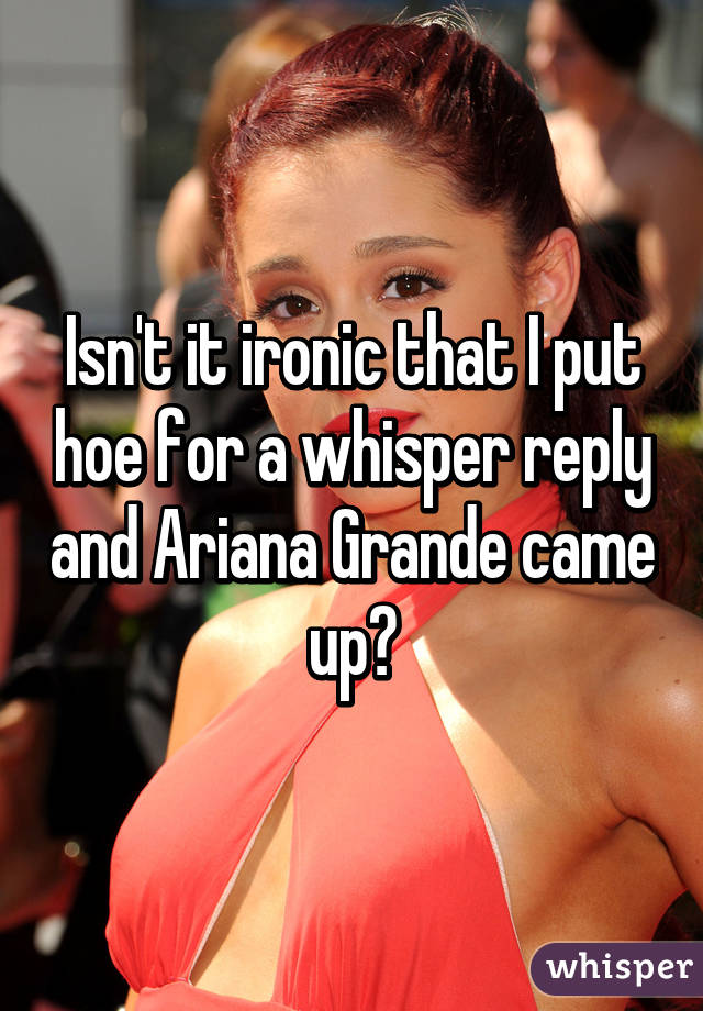 Isn't it ironic that I put hoe for a whisper reply and Ariana Grande came up?