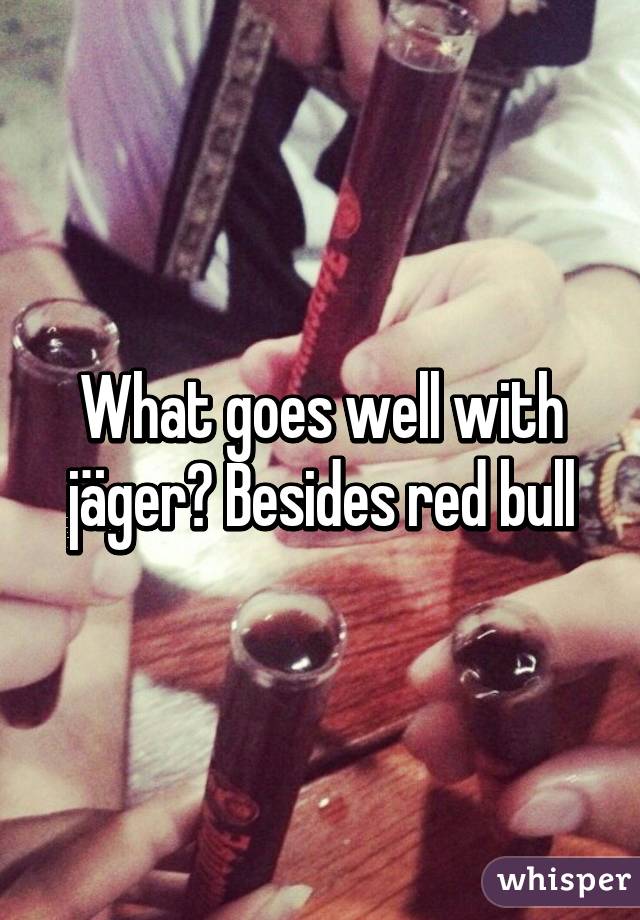 What goes well with jäger? Besides red bull