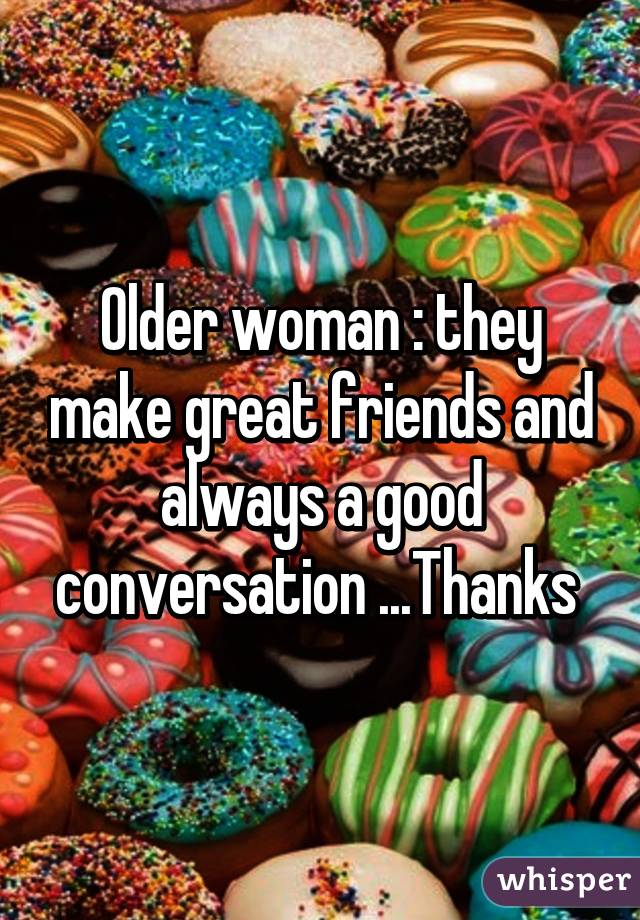 Older woman : they make great friends and always a good conversation ...Thanks 