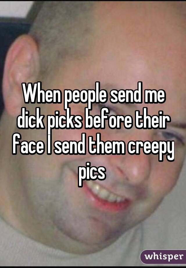 When people send me dick picks before their face I send them creepy pics 