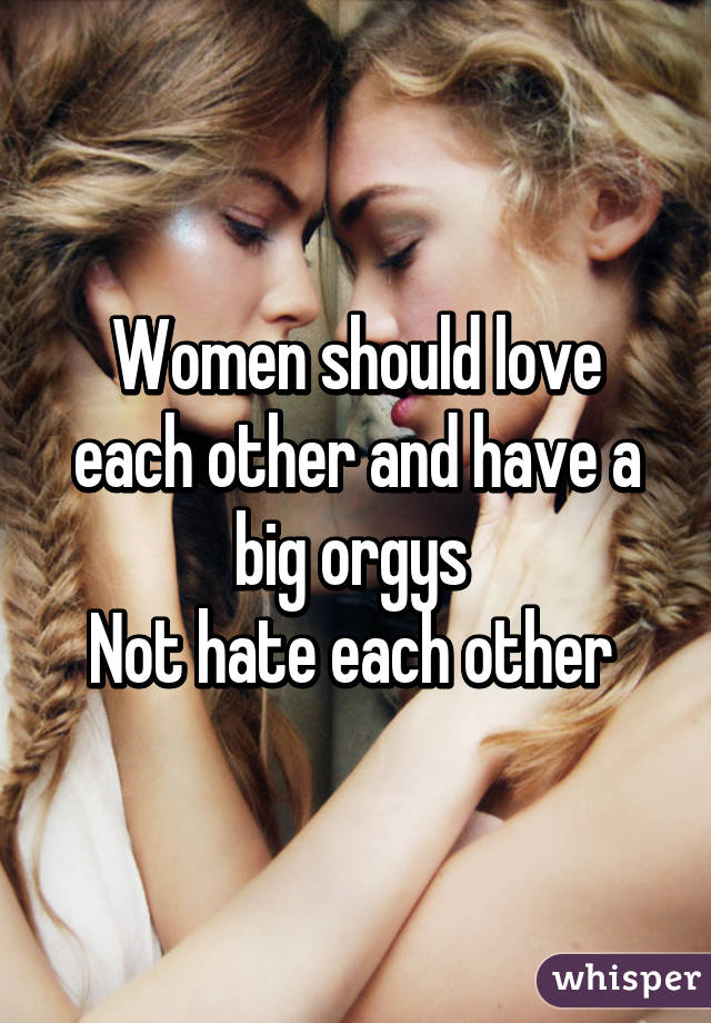 Women should love each other and have a big orgys 
Not hate each other 