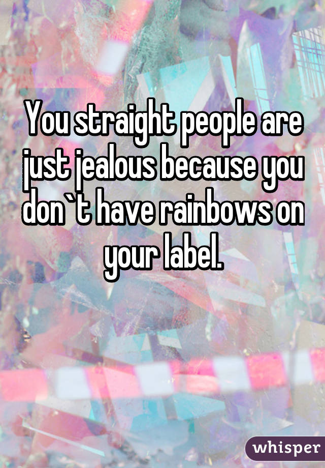 You straight people are just jealous because you don`t have rainbows on your label.

