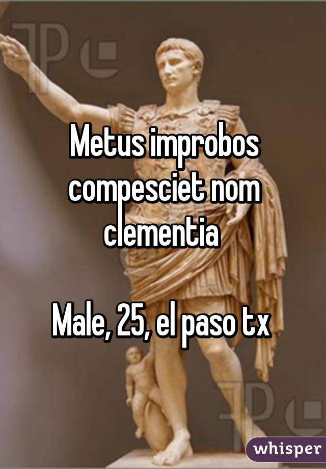 Metus improbos compesciet nom clementia 

Male, 25, el paso tx 