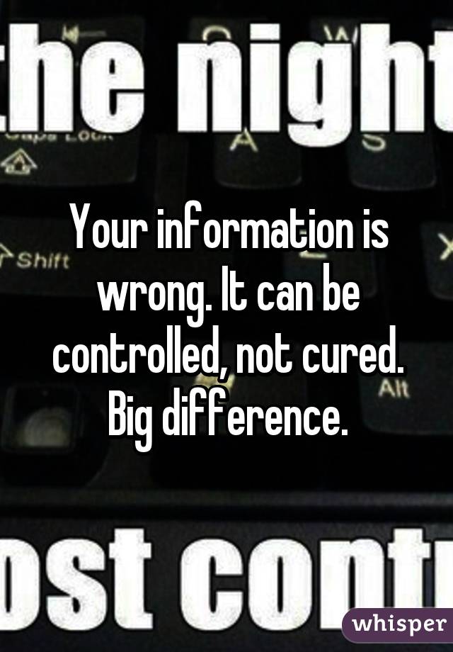 Your information is wrong. It can be controlled, not cured. Big difference.