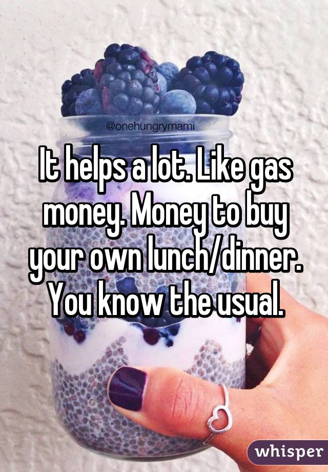 It helps a lot. Like gas money. Money to buy your own lunch/dinner. You know the usual.