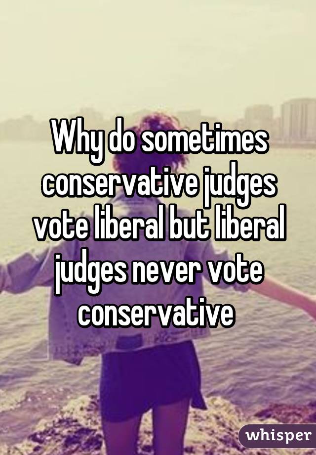 Why do sometimes conservative judges vote liberal but liberal judges never vote conservative 