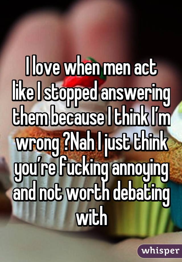 
I love when men act like I stopped answering them because I think I’m wrong  Nah I just think you’re fucking annoying and not worth debating with