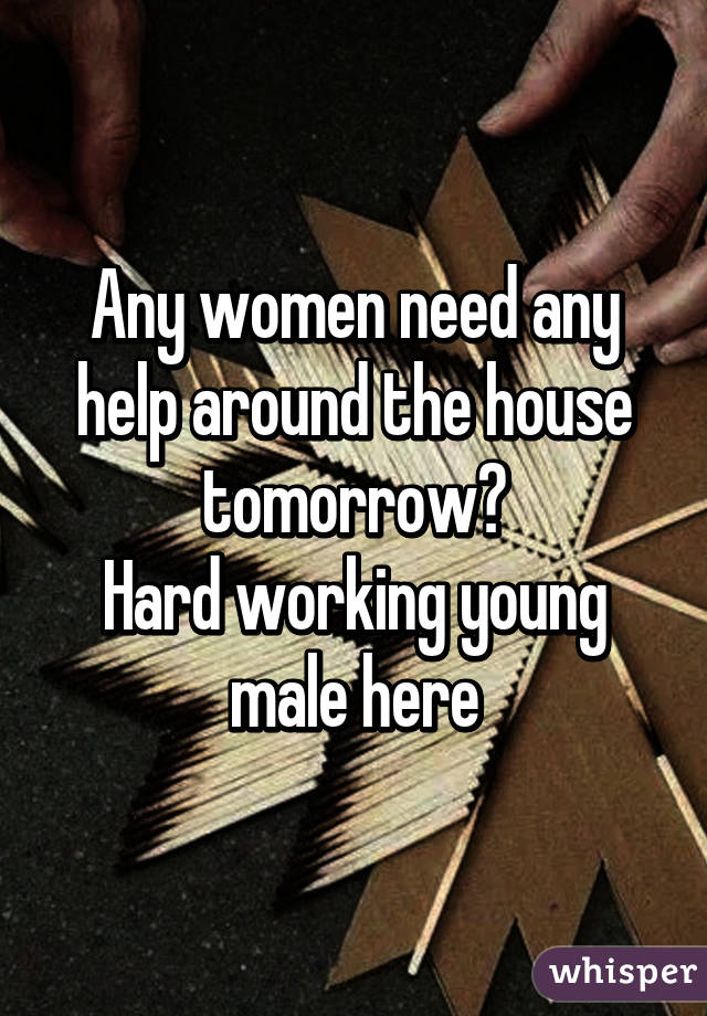 Any women need any help around the house tomorrow?
Hard working young male here