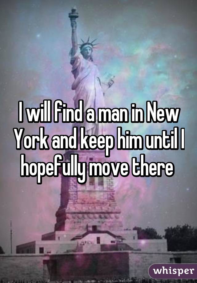 I will find a man in New York and keep him until I hopefully move there 