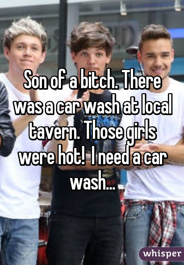 Son of a bitch. There was a car wash at local tavern. Those girls were hot!  I need a car wash...