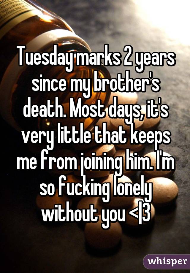 Tuesday marks 2 years since my brother's death. Most days, it's very little that keeps me from joining him. I'm so fucking lonely without you <|3