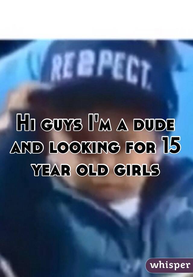 Hi guys I'm a dude and looking for 15 year old girls