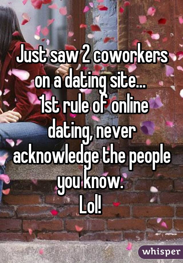 Just saw 2 coworkers on a dating site… 
 1st rule of online dating, never acknowledge the people you know. 
Lol! 