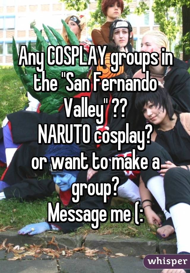 Any COSPLAY groups in the "San Fernando Valley" ??
NARUTO cosplay?
or want to make a group?
Message me (: