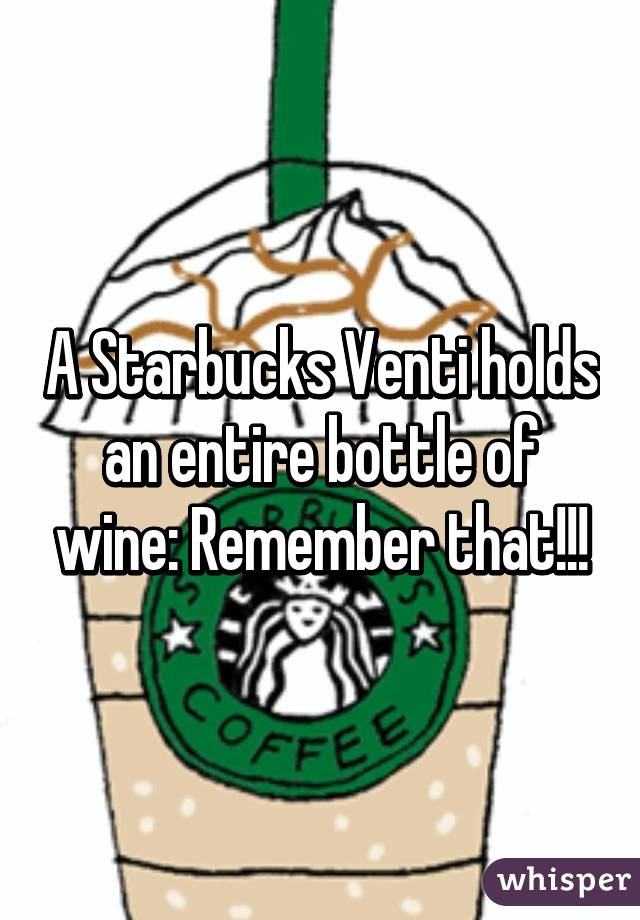 A Starbucks Venti holds an entire bottle of wine: Remember that!!!