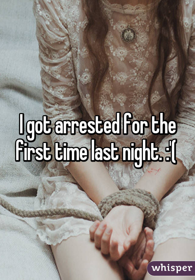 I got arrested for the first time last night. :'( 