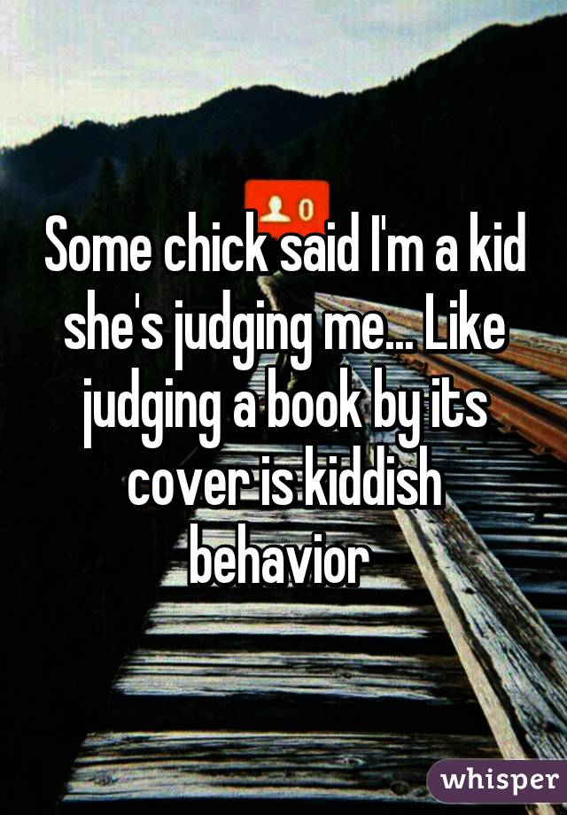 Some chick said I'm a kid she's judging me... Like judging a book by its cover is kiddish behavior 