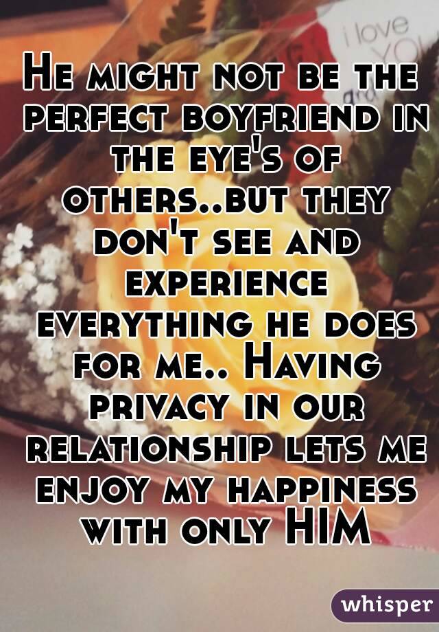 He might not be the perfect boyfriend in the eye's of others..but they don't see and experience everything he does for me.. Having privacy in our relationship lets me enjoy my happiness with only HIM
