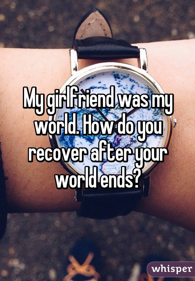 My girlfriend was my world. How do you recover after your world ends?