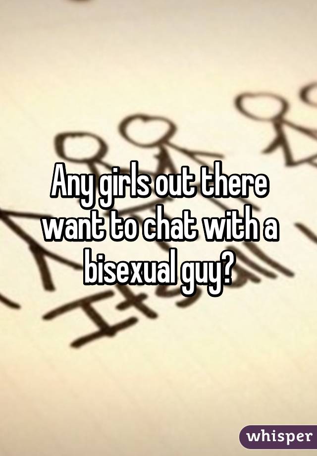 Any girls out there want to chat with a bisexual guy?