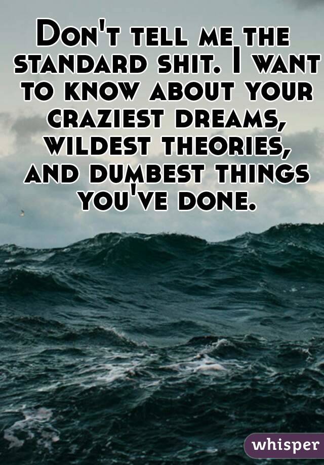 Don't tell me the standard shit. I want to know about your craziest dreams, wildest theories, and dumbest things you've done.