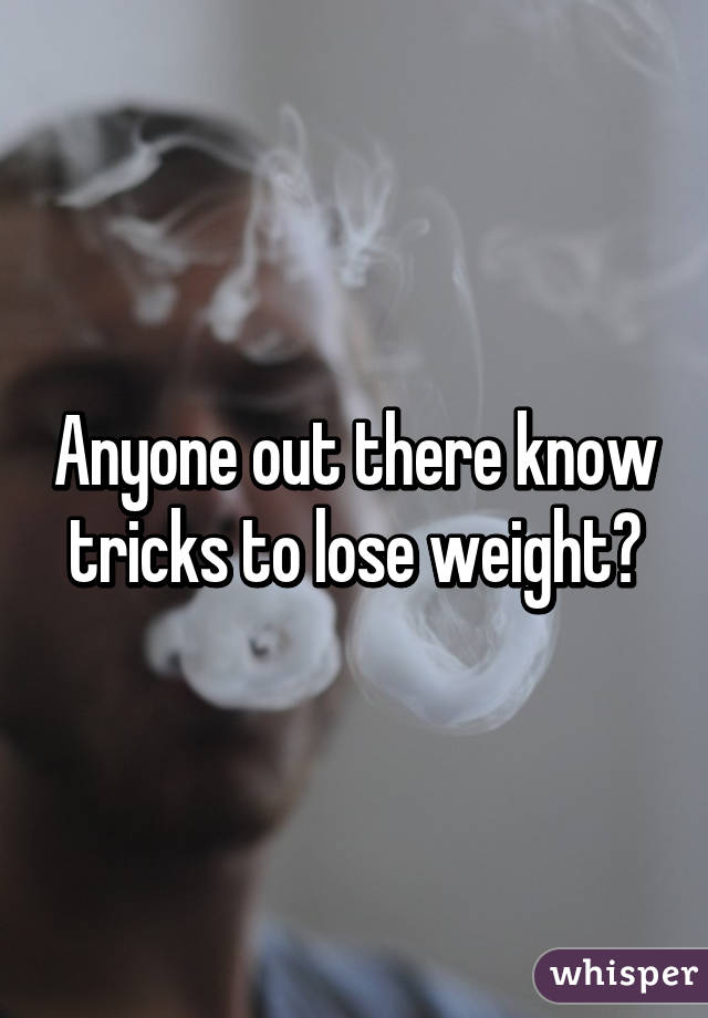 Anyone out there know tricks to lose weight?