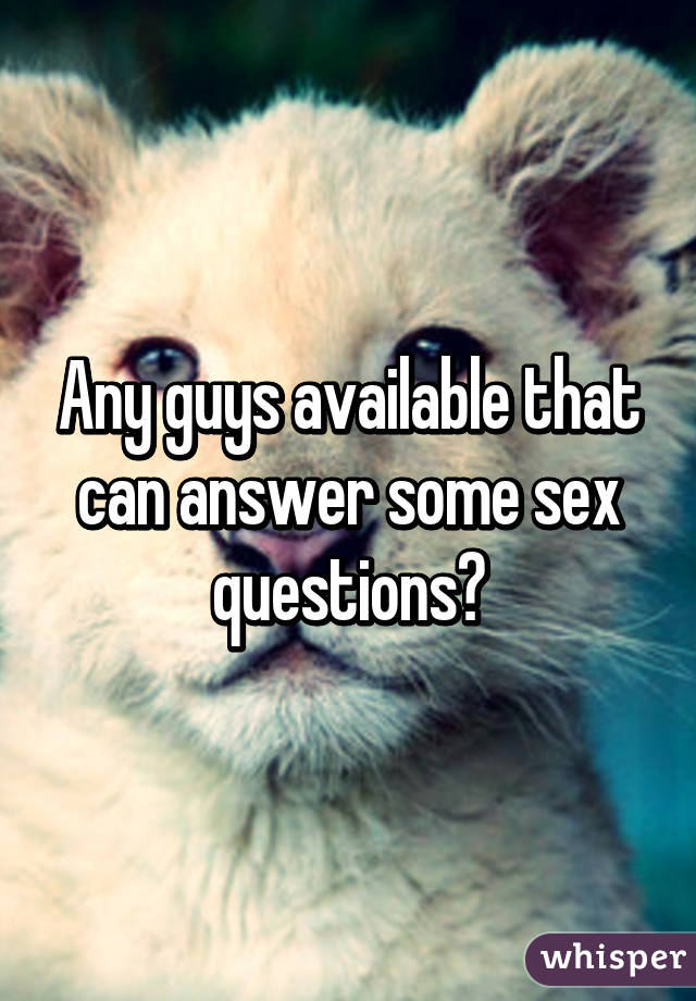 Any guys available that can answer some sex questions?