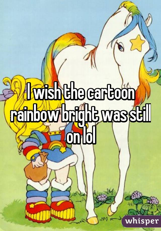 I wish the cartoon rainbow bright was still on lol