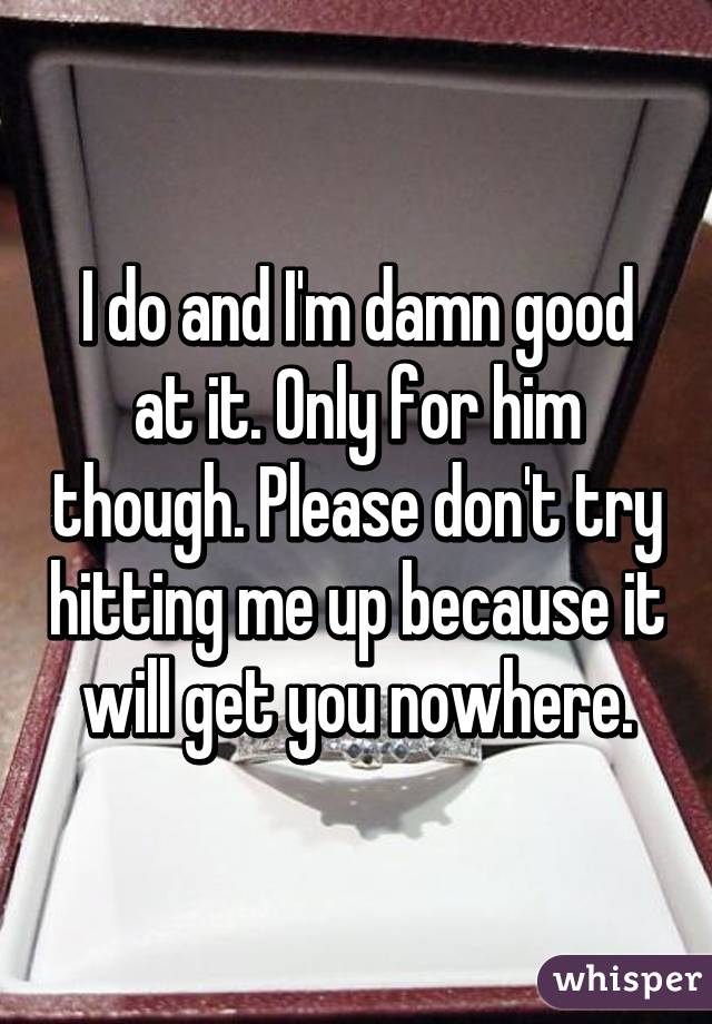 I do and I'm damn good at it. Only for him though. Please don't try hitting me up because it will get you nowhere.