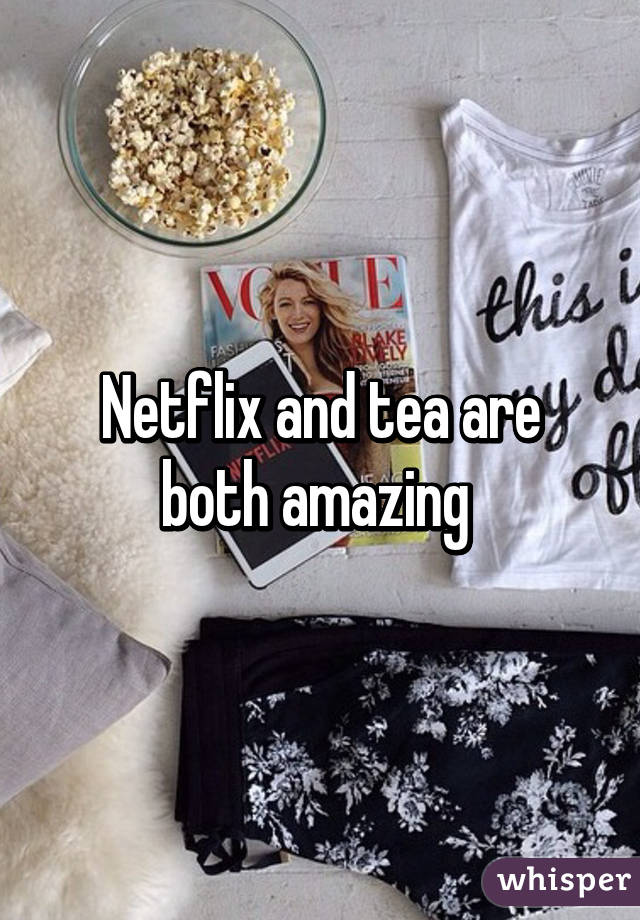 Netflix and tea are both amazing 