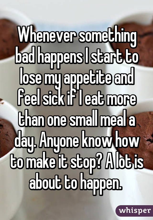 Whenever something bad happens I start to lose my appetite and feel sick if I eat more than one small meal a day. Anyone know how to make it stop? A lot is about to happen. 