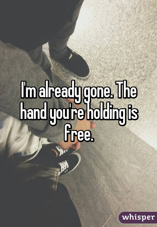 I'm already gone. The hand you're holding is free.