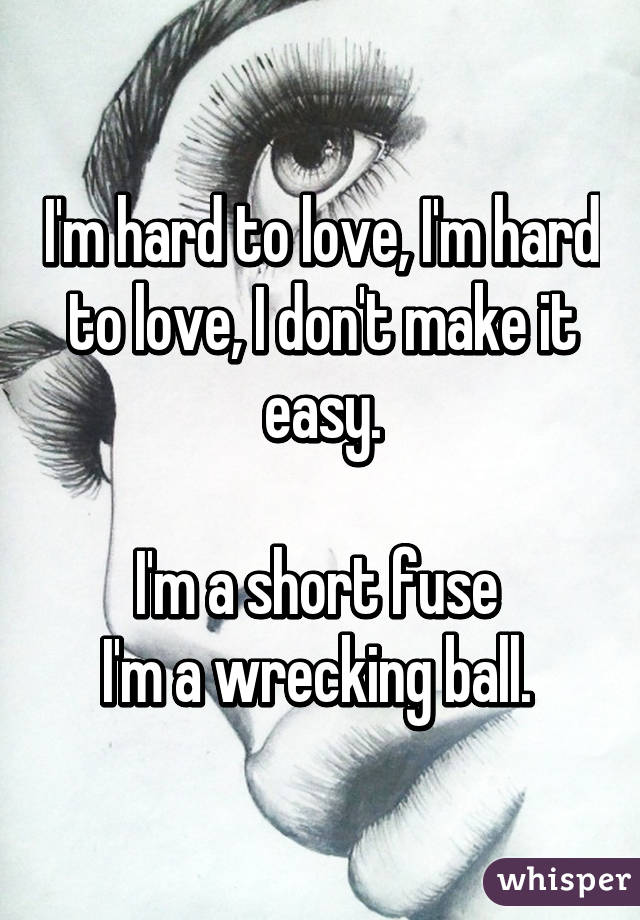 I'm hard to love, I'm hard to love, I don't make it easy.

I'm a short fuse 
I'm a wrecking ball. 