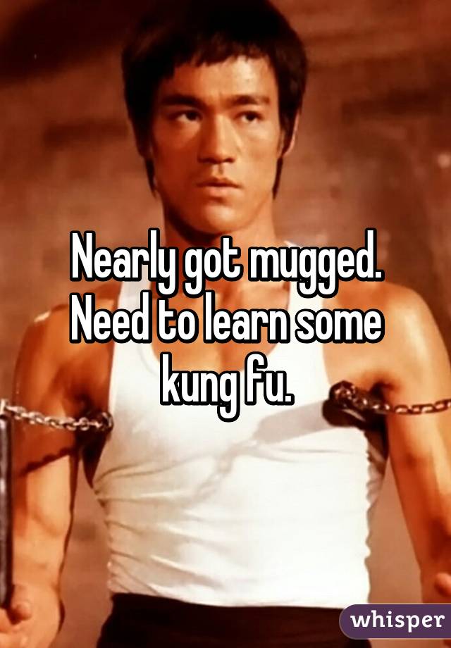 Nearly got mugged. Need to learn some kung fu.