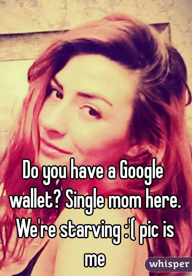 Do you have a Google wallet? Single mom here. We're starving :'( pic is me