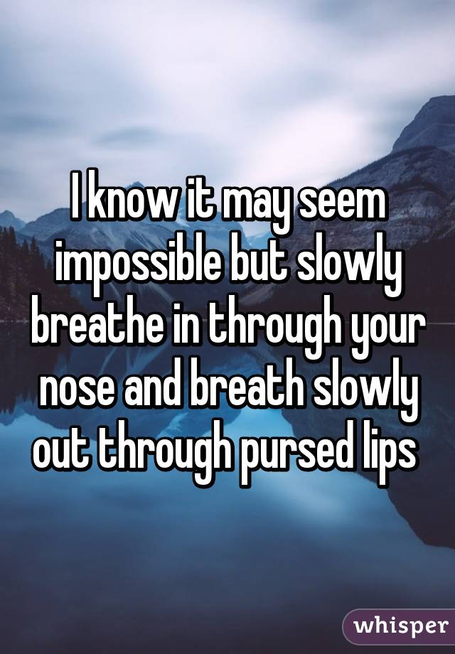 I know it may seem impossible but slowly breathe in through your nose and breath slowly out through pursed lips 