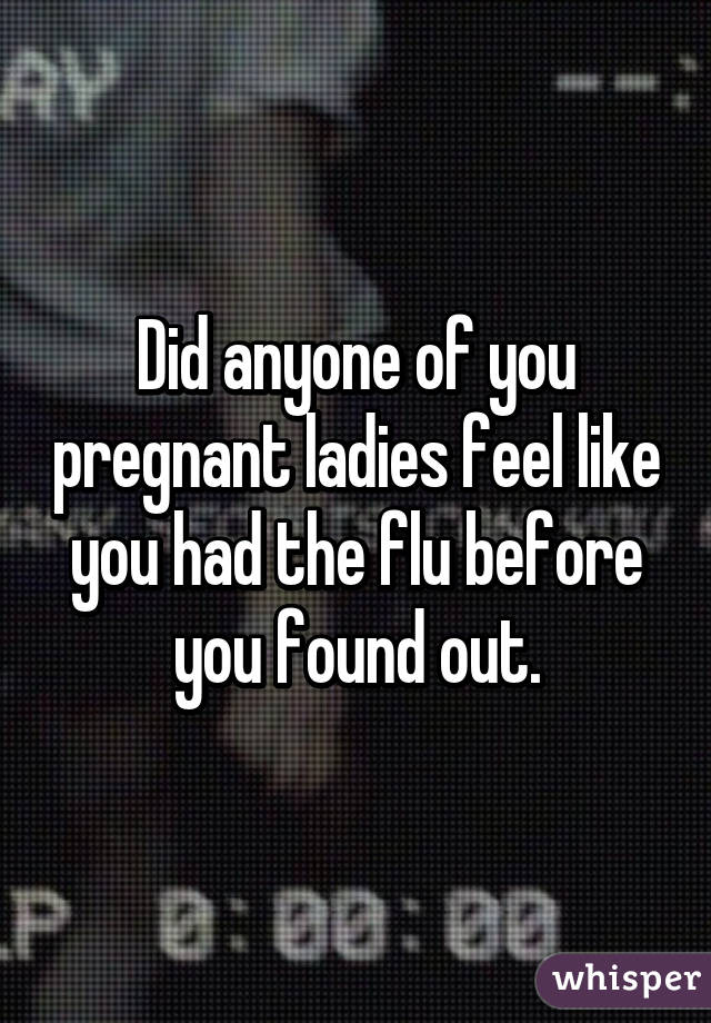 Did anyone of you pregnant ladies feel like you had the flu before you found out.