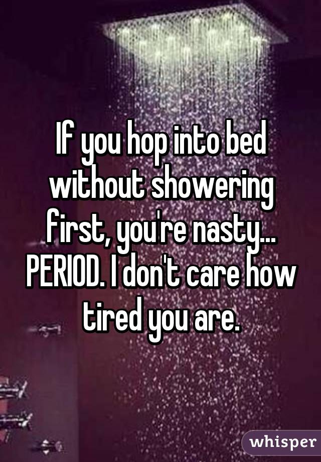 If you hop into bed without showering first, you're nasty... PERIOD. I don't care how tired you are.