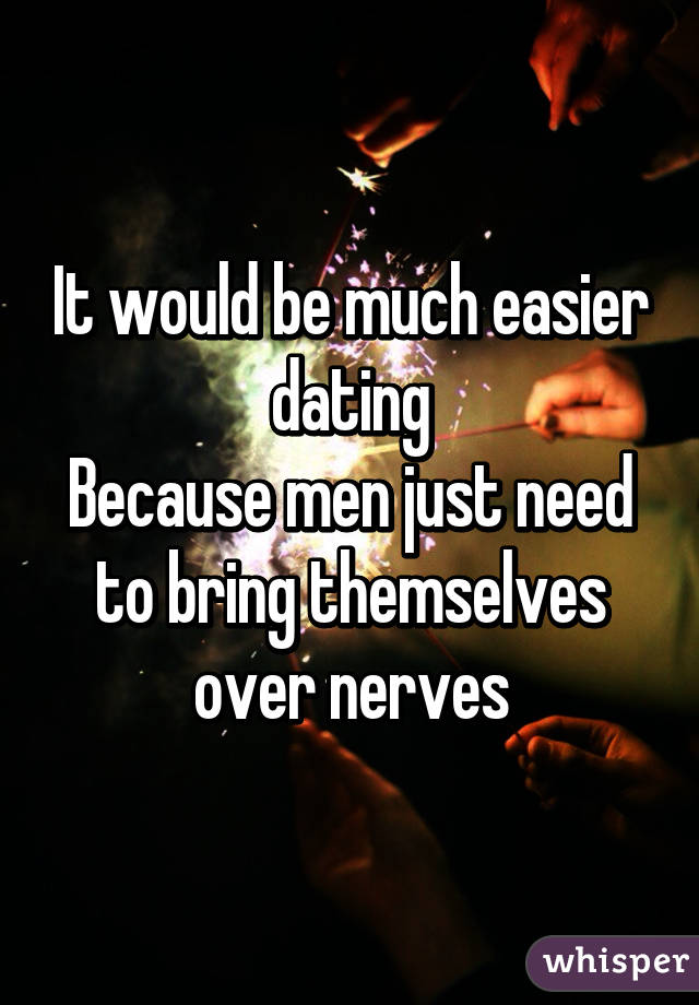 It would be much easier dating
Because men just need to bring themselves over nerves