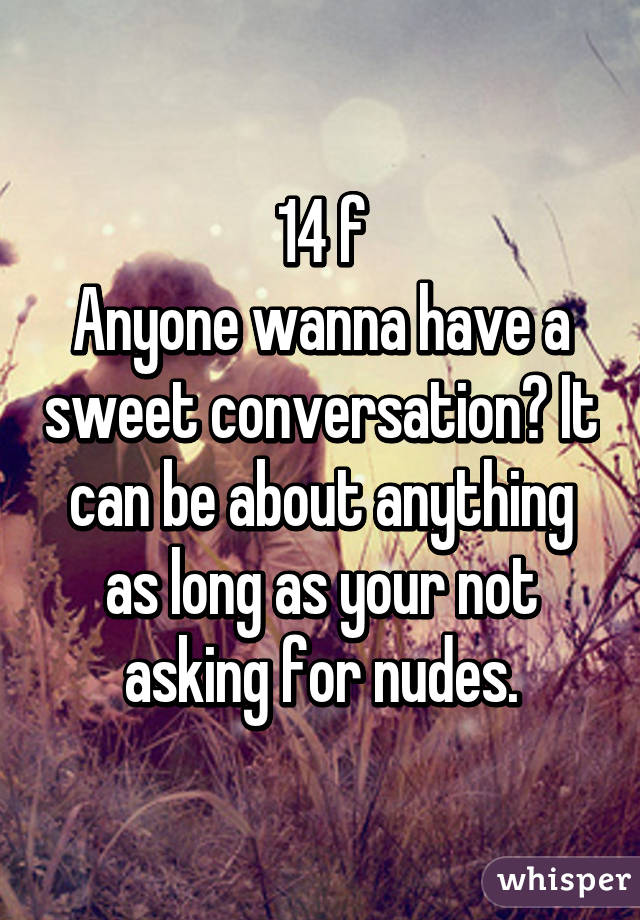 14 f
Anyone wanna have a sweet conversation? It can be about anything as long as your not asking for nudes.