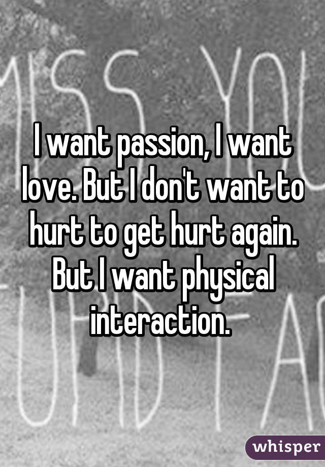 I want passion, I want love. But I don't want to hurt to get hurt again. But I want physical interaction. 