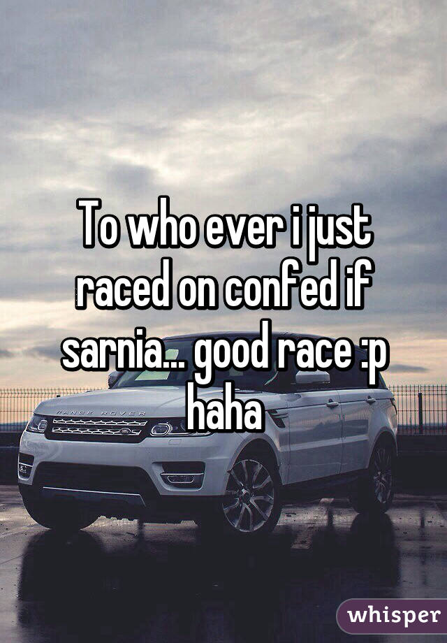 To who ever i just raced on confed if sarnia... good race :p haha