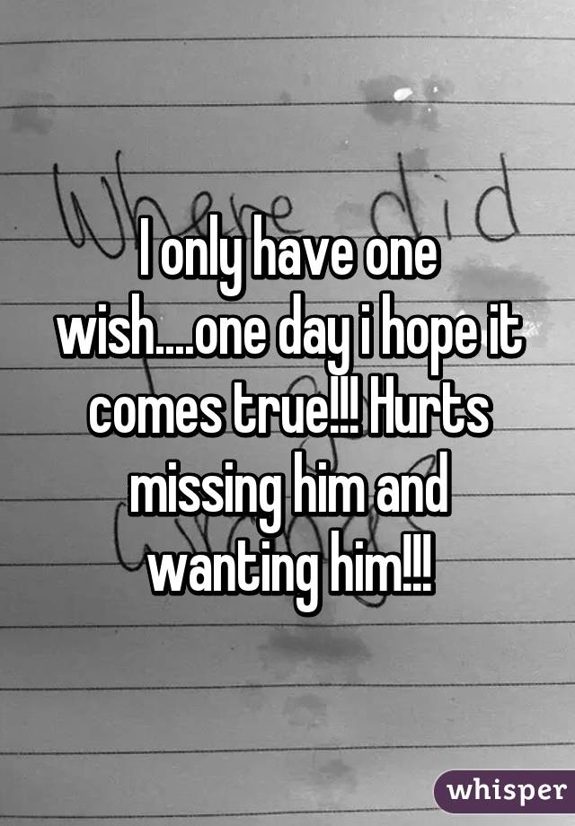 I only have one wish....one day i hope it comes true!!! Hurts missing him and wanting him!!!