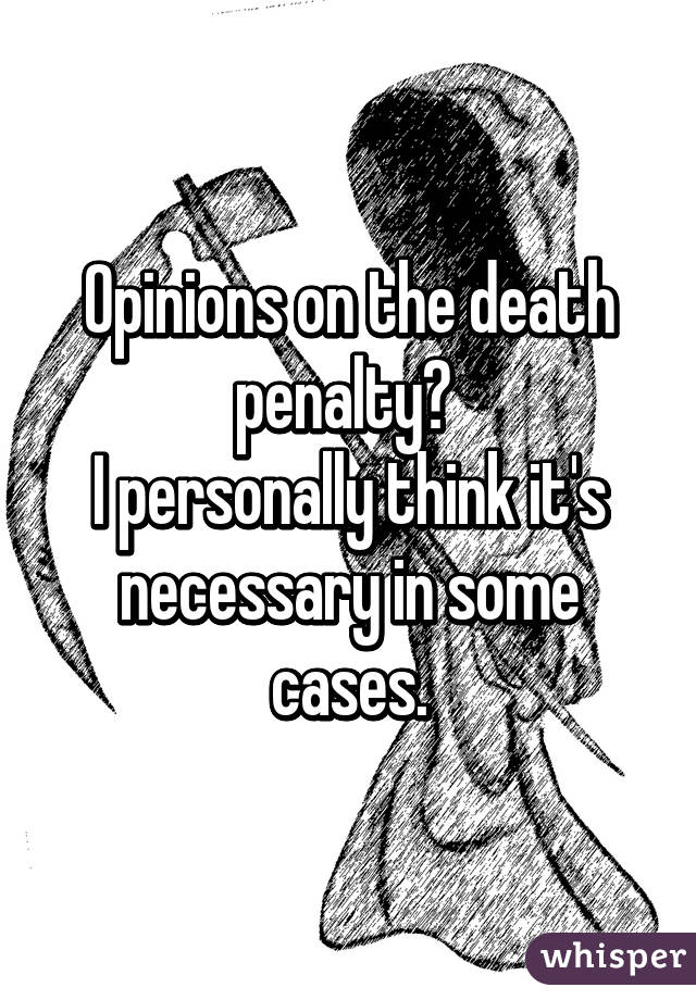 Opinions on the death penalty? 
I personally think it's necessary in some cases.