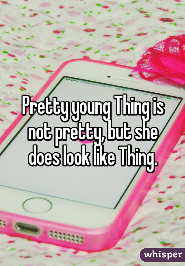 Pretty young Thing is not pretty, but she does look like Thing.