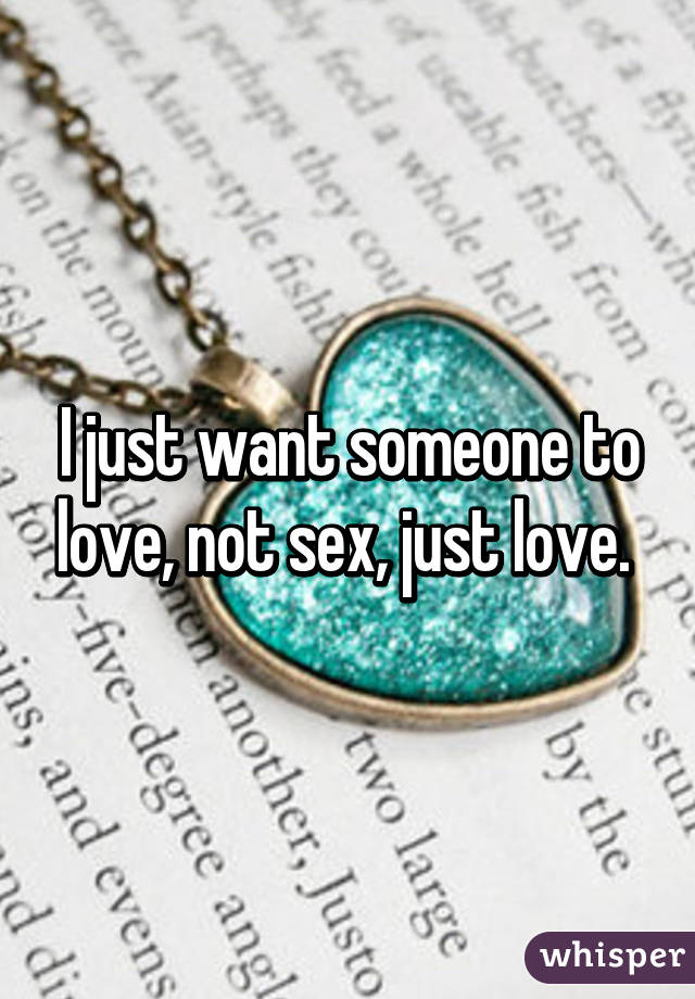 I just want someone to love, not sex, just love. 