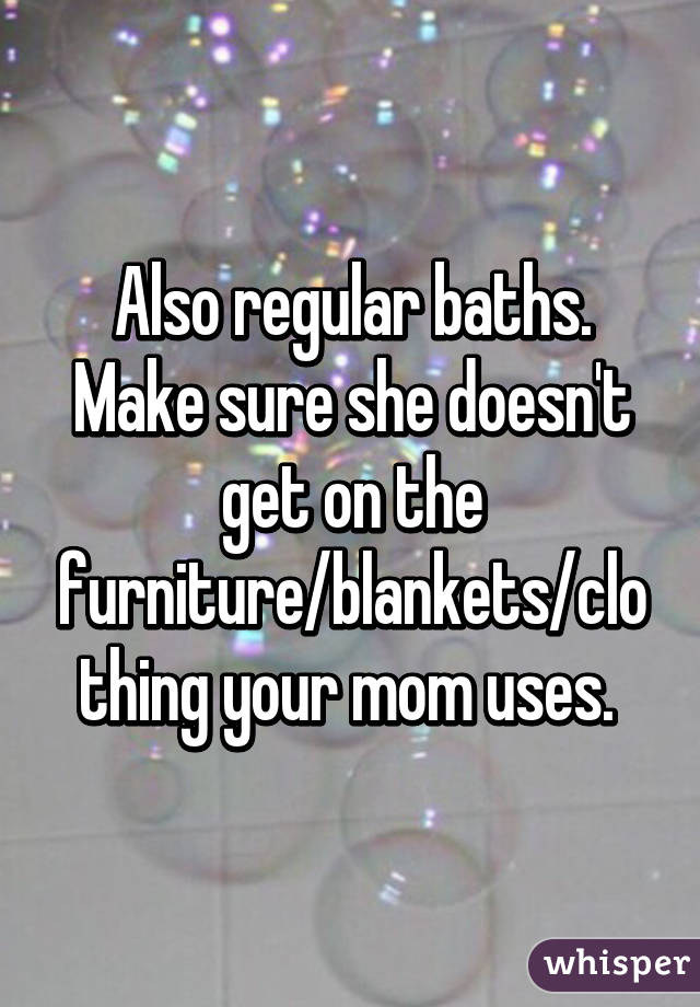 Also regular baths. Make sure she doesn't get on the furniture/blankets/clothing your mom uses. 