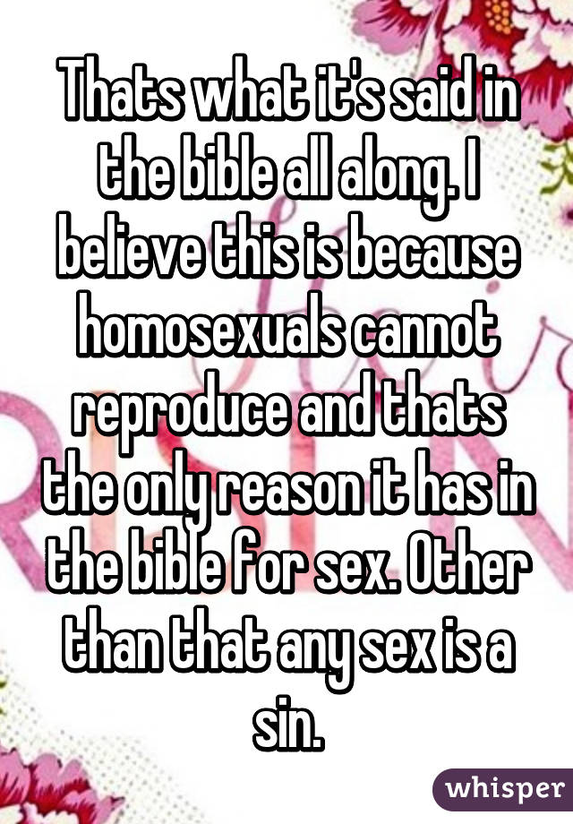 Thats what it's said in the bible all along. I believe this is because homosexuals cannot reproduce and thats the only reason it has in the bible for sex. Other than that any sex is a sin.