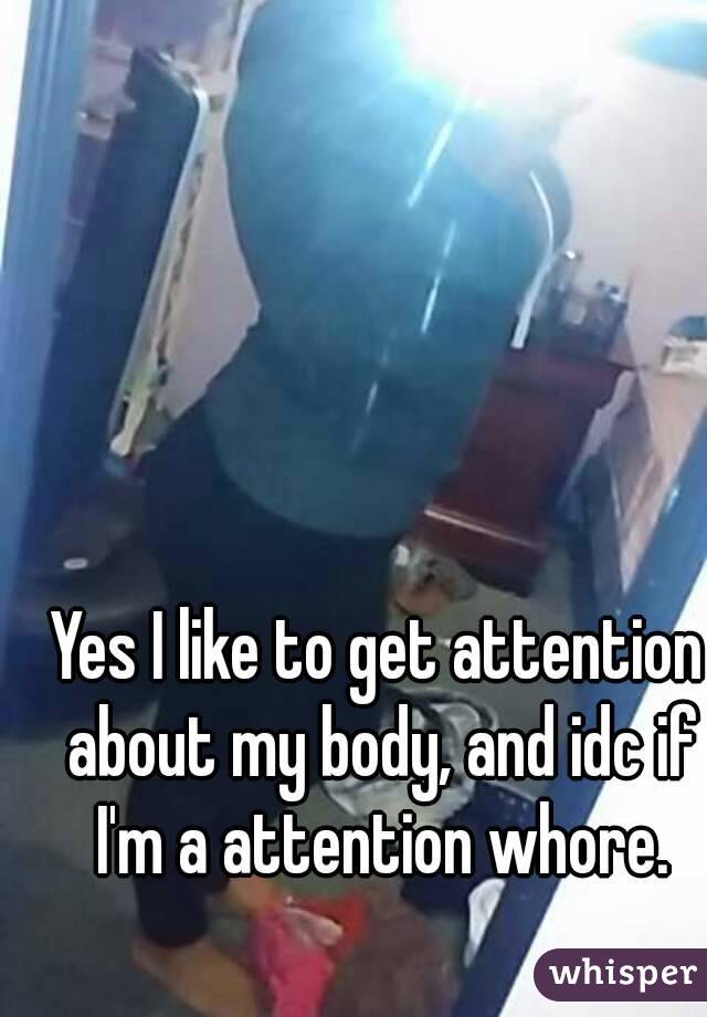 Yes I like to get attention about my body, and idc if I'm a attention whore.